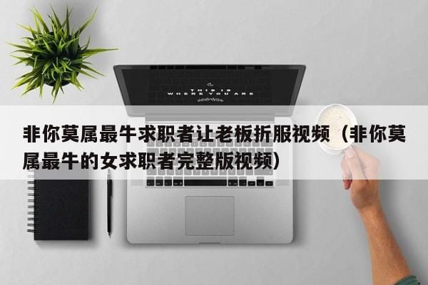 非你莫属最牛求职者让老板折服视频(非你莫属最牛的女求职者完整版视频) 非你莫属最牛求职者让老板折服视频(非你莫属最牛的女求职者完整版视频)