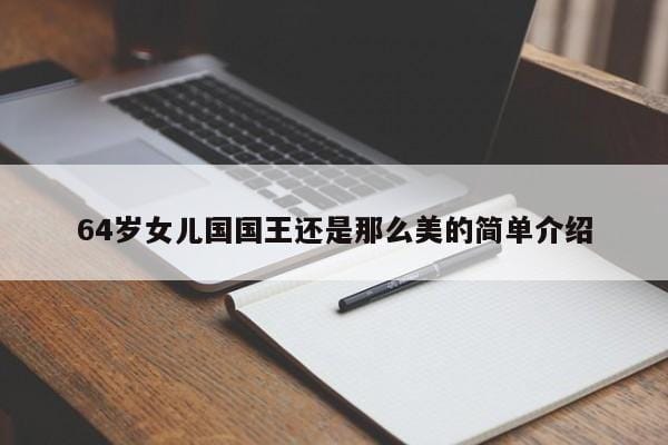 64岁女儿国国王还是那么美的简单介绍 64岁女儿国国王还是那么美的简单介绍