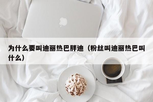 为什么要叫迪丽热巴胖迪(粉丝叫迪丽热巴叫什么) 为什么要叫迪丽热巴胖迪(粉丝叫迪丽热巴叫什么)
