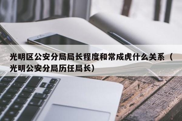 光明区公安分局局长程度和常成虎什么关系(光明公安分局历任局长) 光明区公安分局局长程度和常成虎什么关系(光明公安分局历任局长)