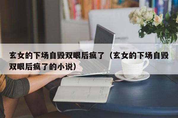 玄女的下场自毁双眼后疯了(玄女的下场自毁双眼后疯了的小说) 玄女的下场自毁双眼后疯了(玄女的下场自毁双眼后疯了的小说)