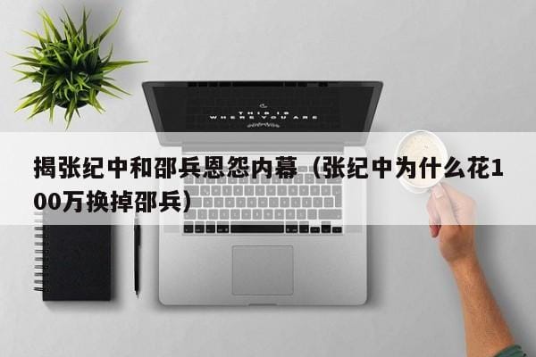 揭张纪中和邵兵恩怨内幕(张纪中为什么花100万换掉邵兵) 揭张纪中和邵兵恩怨内幕(张纪中为什么花100万换掉邵兵)