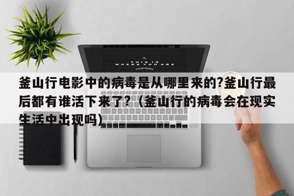 釜山行电影中的病毒是从哪里来的?釜山行最后都有谁活下来了?(釜山行的病毒会在现实生活中出现吗) 釜山行电影中的病毒是从哪里来的?釜山行最后都有谁活下来了?(釜山行的病毒会在现实生活中出现吗)