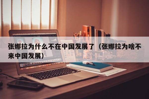 张娜拉为什么不在中国发展了(张娜拉为啥不来中国发展) 张娜拉为什么不在中国发展了(张娜拉为啥不来中国发展)