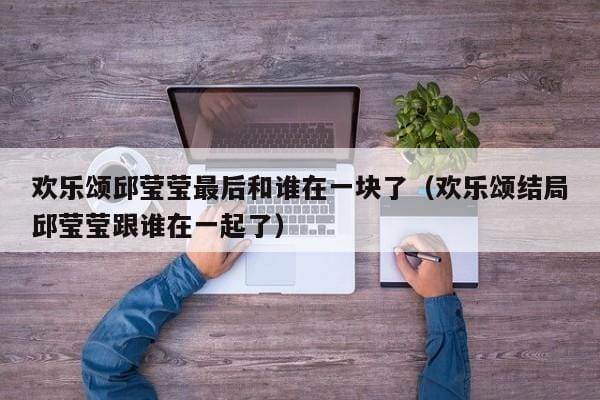 欢乐颂邱莹莹最后和谁在一块了(欢乐颂结局邱莹莹跟谁在一起了) 欢乐颂邱莹莹最后和谁在一块了(欢乐颂结局邱莹莹跟谁在一起了)
