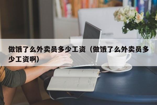 做饿了么外卖员多少工资(做饿了么外卖员多少工资啊) 做饿了么外卖员多少工资(做饿了么外卖员多少工资啊)