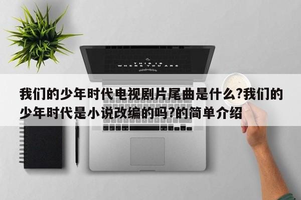 我们的少年时代电视剧片尾曲是什么?我们的少年时代是小说改编的吗?的简单介绍 我们的少年时代电视剧片尾曲是什么?我们的少年时代是小说改编的吗?的简单介绍