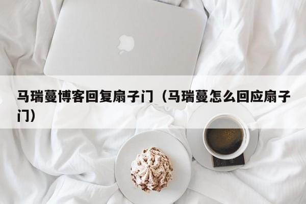 马瑞蔓博客回复扇子门(马瑞蔓怎么回应扇子门) 马瑞蔓博客回复扇子门(马瑞蔓怎么回应扇子门)
