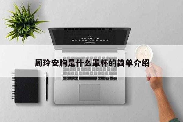 周玲安胸是什么罩杯的简单介绍 周玲安胸是什么罩杯的简单介绍