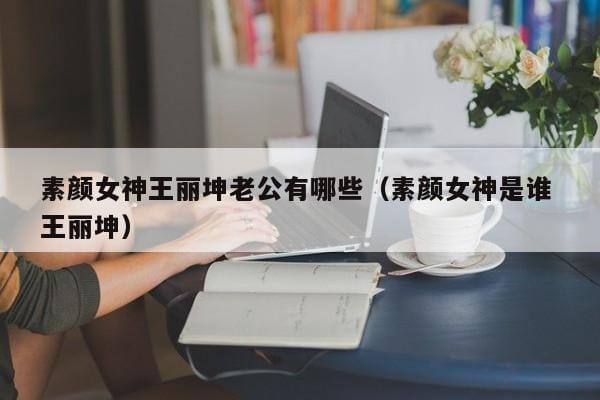 素颜女神王丽坤老公有哪些(素颜女神是谁 王丽坤) 素颜女神王丽坤老公有哪些(素颜女神是谁 王丽坤)