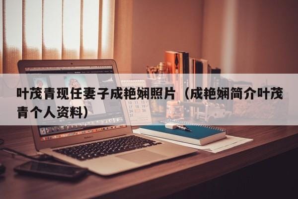 叶茂青现任妻子成艳娴照片(成艳娴简介叶茂青个人资料) 叶茂青现任妻子成艳娴照片(成艳娴简介叶茂青个人资料)