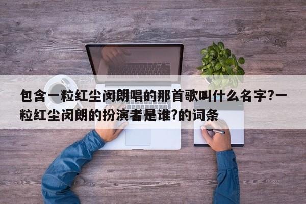 包含一粒红尘闵朗唱的那首歌叫什么名字?一粒红尘闵朗的扮演者是谁?的词条 包含一粒红尘闵朗唱的那首歌叫什么名字?一粒红尘闵朗的扮演者是谁?的词条