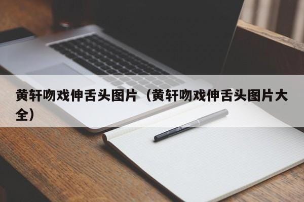 黄轩吻戏伸舌头图片(黄轩吻戏伸舌头图片大全) 黄轩吻戏伸舌头图片(黄轩吻戏伸舌头图片大全)