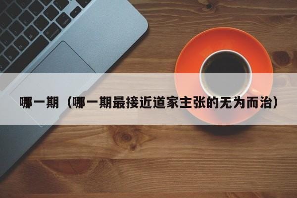 哪一期(哪一期最接近道家主张的无为而治) 哪一期(哪一期最接近道家主张的无为而治)