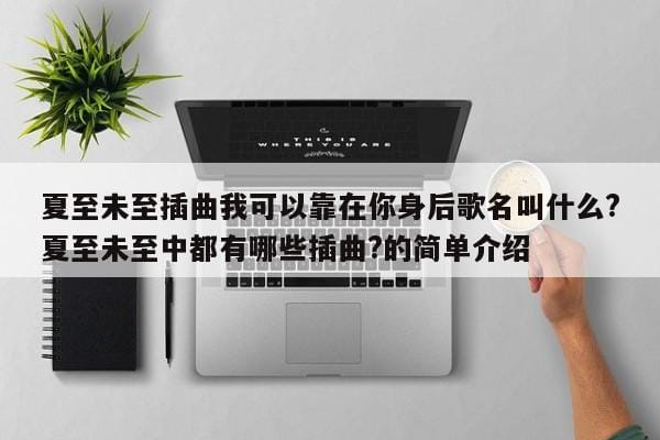 夏至未至插曲我可以靠在你身后歌名叫什么?夏至未至中都有哪些插曲?的简单介绍 夏至未至插曲我可以靠在你身后歌名叫什么?夏至未至中都有哪些插曲?的简单介绍