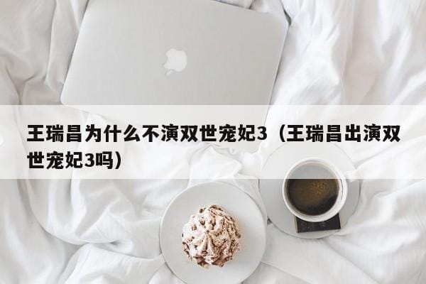 王瑞昌为什么不演双世宠妃3(王瑞昌出演双世宠妃3吗) 王瑞昌为什么不演双世宠妃3(王瑞昌出演双世宠妃3吗)