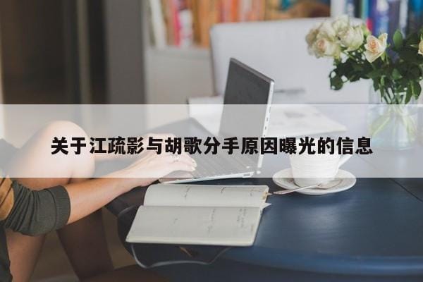 关于江疏影与胡歌分手原因曝光的信息 