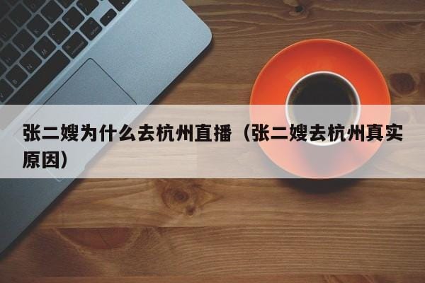 张二嫂为什么去杭州直播(张二嫂去杭州真实原因) 张二嫂为什么去杭州直播(张二嫂去杭州真实原因)