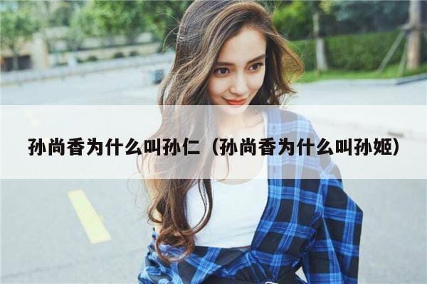 孙尚香为什么叫孙仁(孙尚香为什么叫孙姬) 孙尚香为什么叫孙仁(孙尚香为什么叫孙姬)