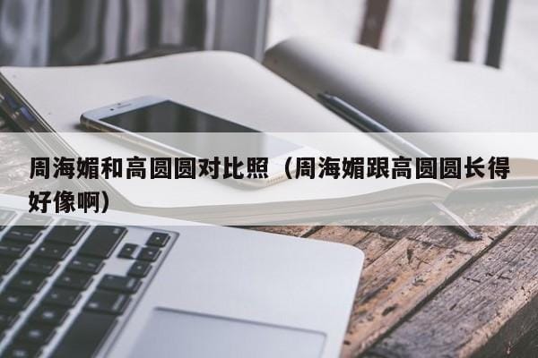 周海媚和高圆圆对比照(周海媚跟高圆圆长得好像啊) 周海媚和高圆圆对比照(周海媚跟高圆圆长得好像啊)