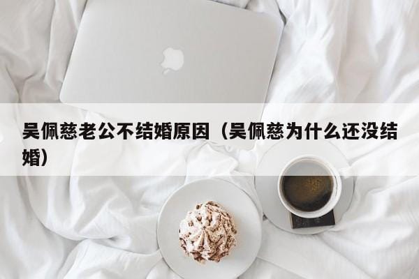 吴佩慈老公不结婚原因(吴佩慈为什么还没结婚) 吴佩慈老公不结婚原因(吴佩慈为什么还没结婚)
