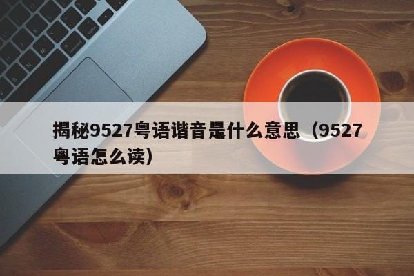揭秘9527粤语谐音是什么意思(9527粤语怎么读) 揭秘9527粤语谐音是什么意思(9527粤语怎么读)