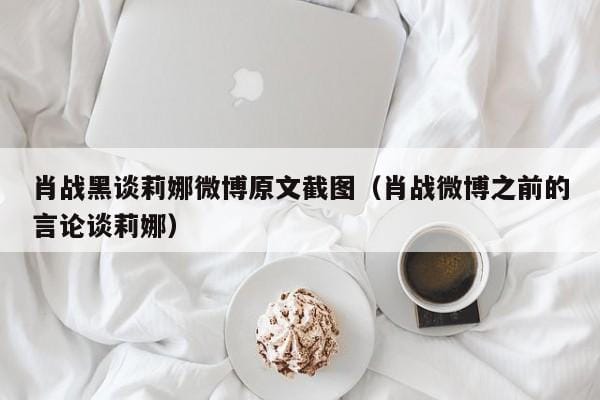 肖战黑谈莉娜微博原文截图(肖战微博之前的言论谈莉娜) 肖战黑谈莉娜微博原文截图(肖战微博之前的言论谈莉娜)