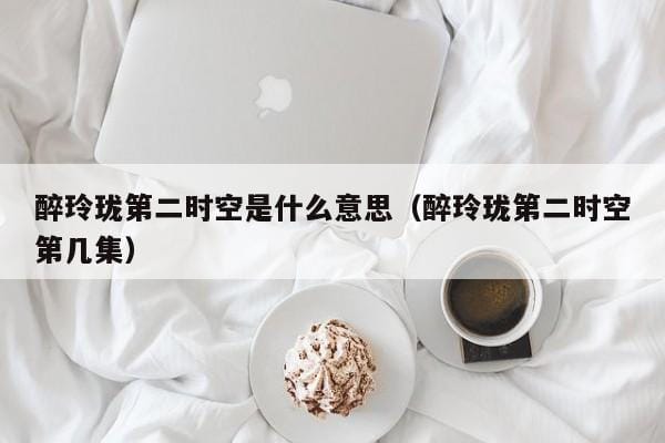 醉玲珑第二时空是什么意思(醉玲珑第二时空第几集) 醉玲珑第二时空是什么意思(醉玲珑第二时空第几集)