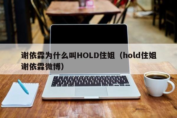 谢依霖为什么叫HOLD住姐(hold住姐谢依霖微博) 谢依霖为什么叫HOLD住姐(hold住姐谢依霖微博)