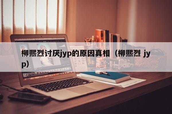 柳熙烈讨厌jyp的原因真相(柳熙烈 jyp) 柳熙烈讨厌jyp的原因真相(柳熙烈 jyp)
