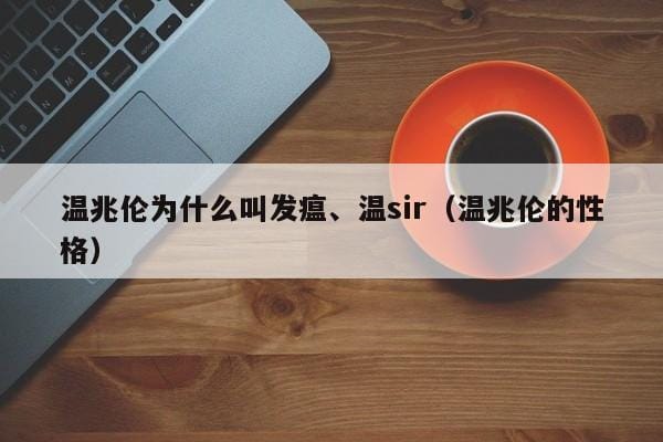 温兆伦为什么叫发瘟、温sir(温兆伦的性格) 温兆伦为什么叫发瘟、温sir(温兆伦的性格)