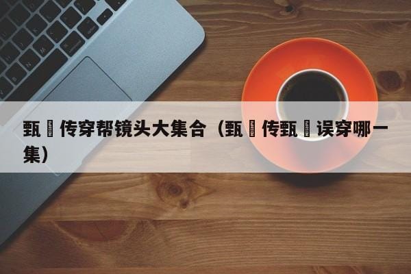 甄嬛传穿帮镜头大集合(甄嬛传甄嬛误穿哪一集) 甄嬛传穿帮镜头大集合(甄嬛传甄嬛误穿哪一集)