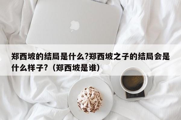 郑西坡的结局是什么?郑西坡之子的结局会是什么样子?(郑西坡是谁) 郑西坡的结局是什么?郑西坡之子的结局会是什么样子?(郑西坡是谁)