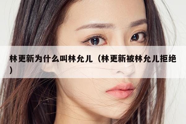 林更新为什么叫林允儿(林更新被林允儿拒绝) 林更新为什么叫林允儿(林更新被林允儿拒绝)