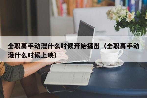 全职高手动漫什么时候开始播出(全职高手动漫什么时候上映) 全职高手动漫什么时候开始播出(全职高手动漫什么时候上映)