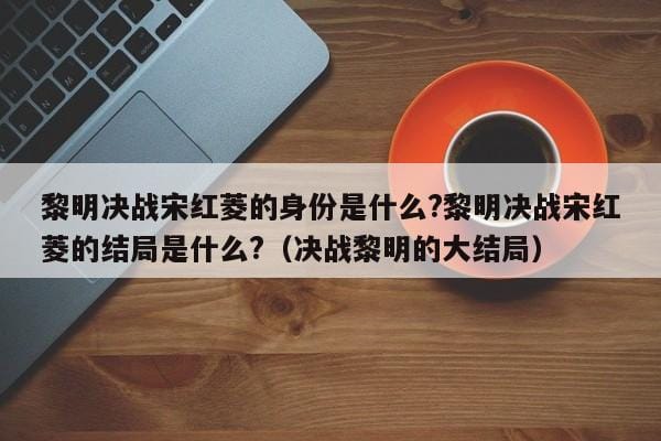 黎明决战宋红菱的身份是什么?黎明决战宋红菱的结局是什么?(决战黎明的大结局) 黎明决战宋红菱的身份是什么?黎明决战宋红菱的结局是什么?(决战黎明的大结局)