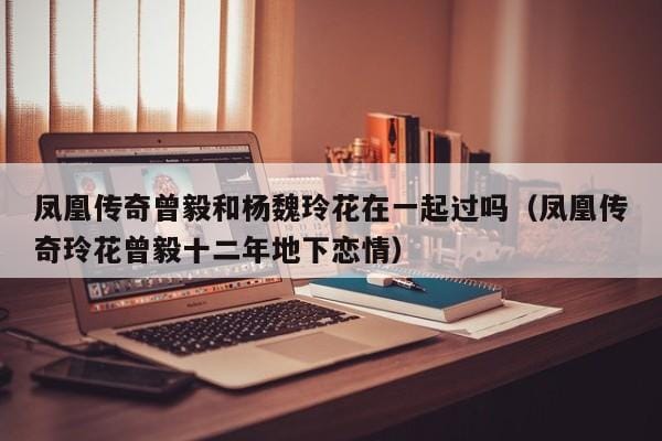 凤凰传奇曾毅和杨魏玲花在一起过吗(凤凰传奇玲花曾毅十二年地下恋情) 凤凰传奇曾毅和杨魏玲花在一起过吗(凤凰传奇玲花曾毅十二年地下恋情)