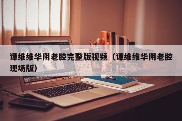 谭维维华阴老腔完整版视频(谭维维华阴老腔现场版) 谭维维华阴老腔完整版视频(谭维维华阴老腔现场版)
