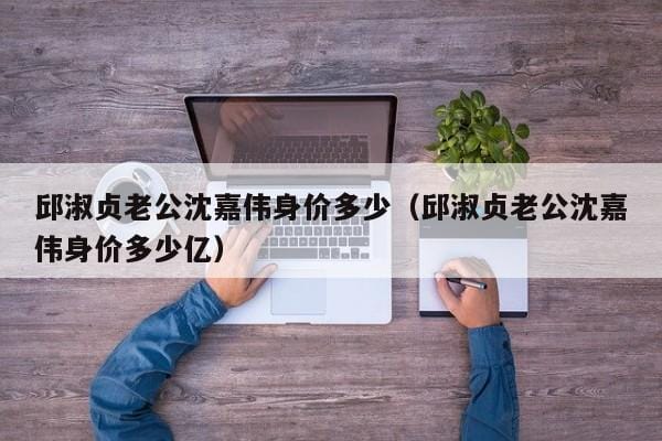 邱淑贞老公沈嘉伟身价多少(邱淑贞老公沈嘉伟身价多少亿) 邱淑贞老公沈嘉伟身价多少(邱淑贞老公沈嘉伟身价多少亿)