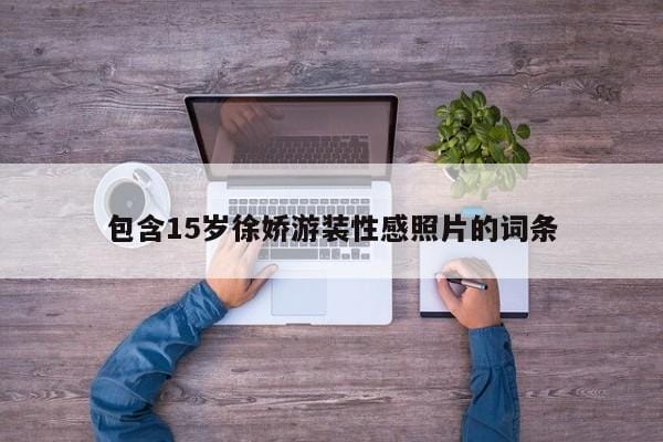 包含15岁徐娇游装性感照片的词条 包含15岁徐娇游装性感照片的词条