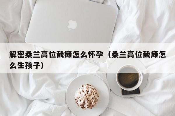 解密桑兰高位截瘫怎么怀孕(桑兰高位截瘫怎么生孩子) 解密桑兰高位截瘫怎么怀孕(桑兰高位截瘫怎么生孩子)