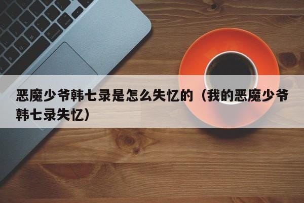 恶魔少爷韩七录是怎么失忆的(我的恶魔少爷韩七录失忆) 恶魔少爷韩七录是怎么失忆的(我的恶魔少爷韩七录失忆)