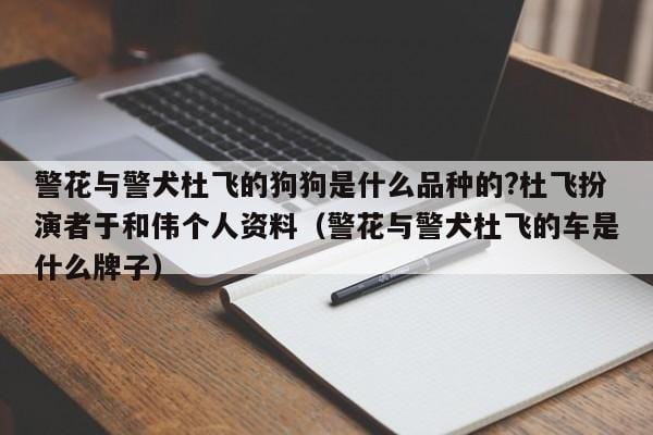 警花与警犬杜飞的狗狗是什么品种的?杜飞扮演者于和伟个人资料(警花与警犬杜飞的车是什么牌子) 警花与警犬杜飞的狗狗是什么品种的?杜飞扮演者于和伟个人资料(警花与警犬杜飞的车是什么牌子)