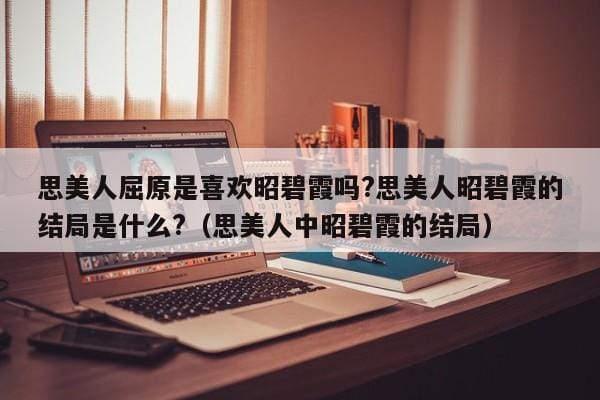 思美人屈原是喜欢昭碧霞吗?思美人昭碧霞的结局是什么?(思美人中昭碧霞的结局) 思美人屈原是喜欢昭碧霞吗?思美人昭碧霞的结局是什么?(思美人中昭碧霞的结局)