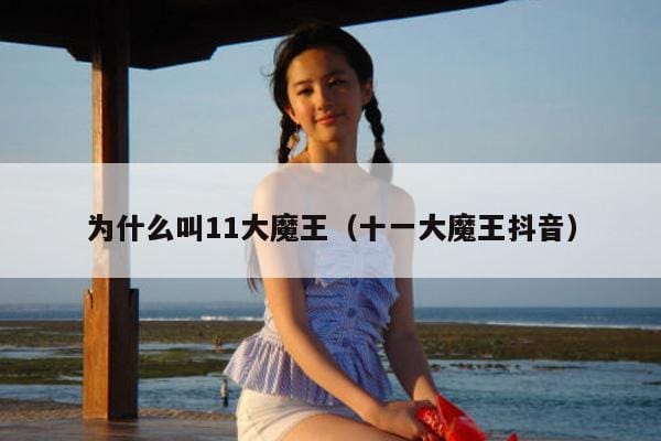为什么叫11大魔王(十一大魔王抖音) 为什么叫11大魔王(十一大魔王抖音)