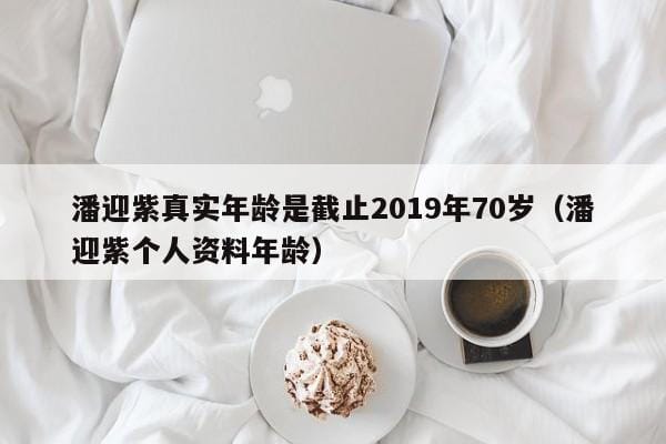 潘迎紫真实年龄是截止2019年70岁(潘迎紫个人资料年龄) 潘迎紫真实年龄是截止2019年70岁(潘迎紫个人资料年龄)