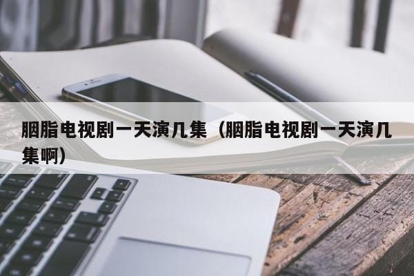 胭脂电视剧一天演几集(胭脂电视剧一天演几集啊) 胭脂电视剧一天演几集(胭脂电视剧一天演几集啊)