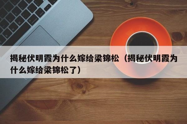 揭秘伏明霞为什么嫁给梁锦松(揭秘伏明霞为什么嫁给梁锦松了) 揭秘伏明霞为什么嫁给梁锦松(揭秘伏明霞为什么嫁给梁锦松了)