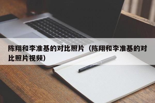 陈翔和李准基的对比照片(陈翔和李准基的对比照片视频) 陈翔和李准基的对比照片(陈翔和李准基的对比照片视频)