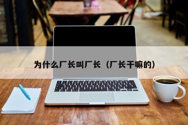 为什么厂长叫厂长(厂长干嘛的) 为什么厂长叫厂长(厂长干嘛的)